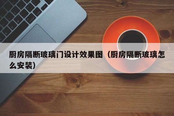 厨房隔断玻璃门设计效果图（厨房隔断玻璃怎么安装）-第1张图片