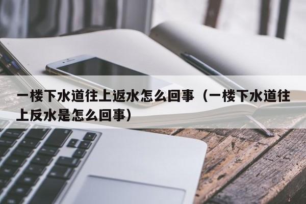 一楼下水道往上返水怎么回事（一楼下水道往上反水是怎么回事）-第1张图片