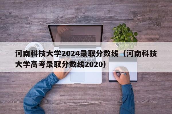 河南科技大学2024录取分数线（河南科技大学高考录取分数线2020）-第1张图片