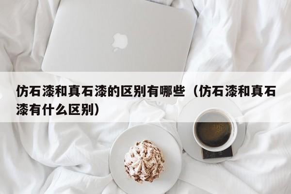 仿石漆和真石漆的区别有哪些（仿石漆和真石漆有什么区别）-第1张图片