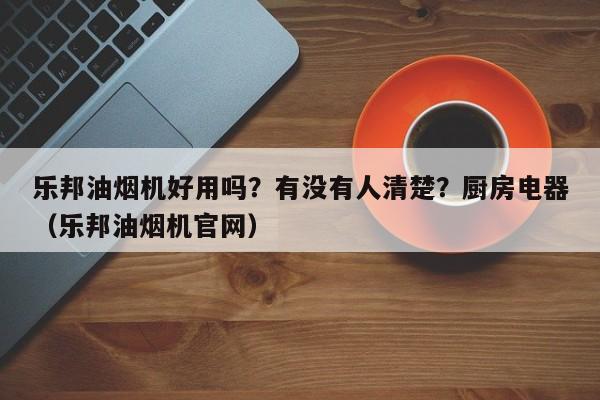 乐邦油烟机好用吗？有没有人清楚？厨房电器（乐邦油烟机官网）-第1张图片