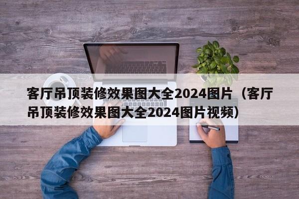 客厅吊顶装修效果图大全2024图片（客厅吊顶装修效果图大全2024图片视频）-第1张图片