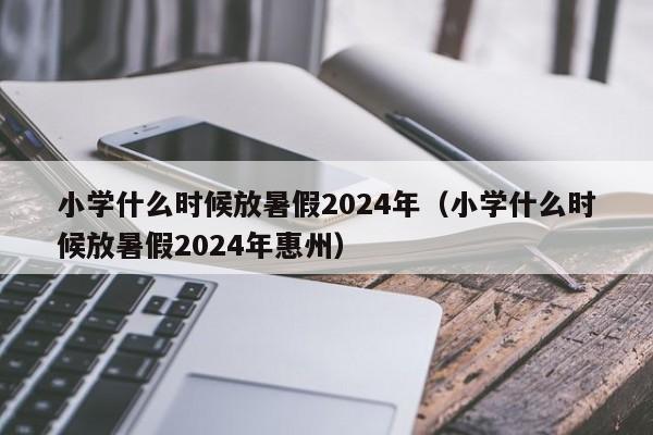 小学什么时候放暑假2024年（小学什么时候放暑假2024年惠州）-第1张图片