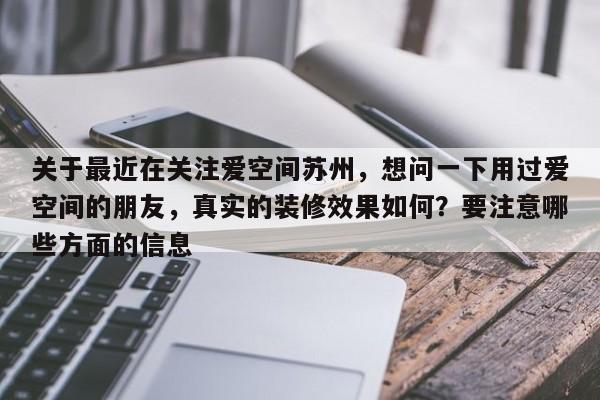 关于最近在关注爱空间苏州，想问一下用过爱空间的朋友，真实的装修效果如何？要注意哪些方面的信息-第1张图片