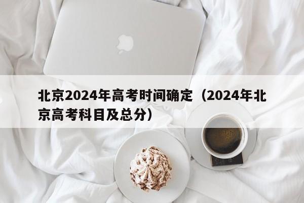 北京2024年高考时间确定（2024年北京高考科目及总分）-第1张图片