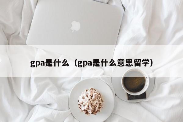 gpa是什么（gpa是什么意思留学）-第1张图片