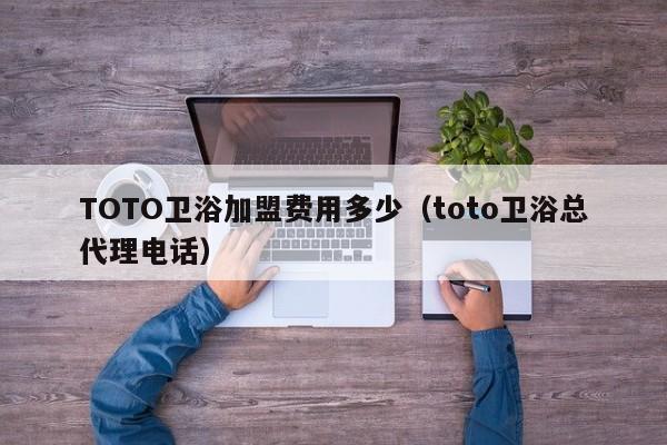 TOTO卫浴加盟费用多少（toto卫浴总代理电话）-第1张图片