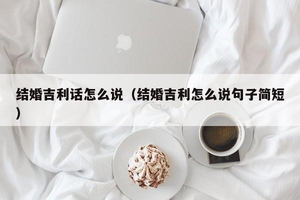 结婚吉利话怎么说（结婚吉利怎么说句子简短）-第1张图片