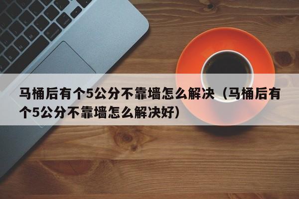 马桶后有个5公分不靠墙怎么解决（马桶后有个5公分不靠墙怎么解决好）-第1张图片