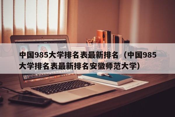 中国985大学排名表最新排名（中国985大学排名表最新排名安徽师范大学）-第1张图片