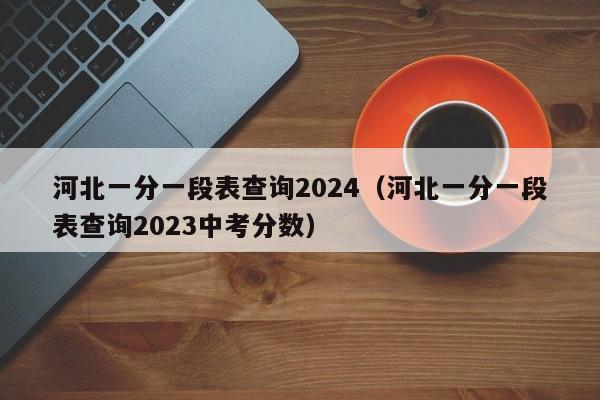 河北一分一段表查询2024（河北一分一段表查询2023中考分数）-第1张图片