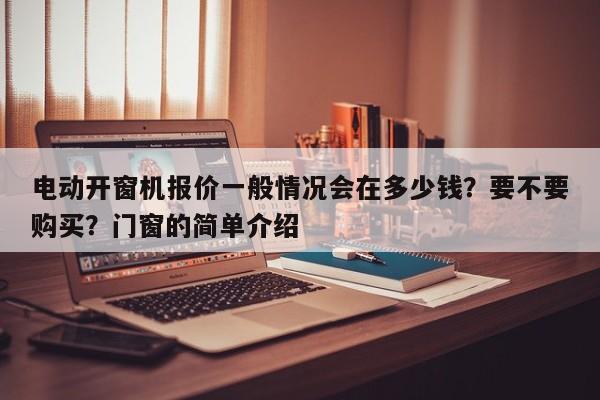 电动开窗机报价一般情况会在多少钱？要不要购买？门窗的简单介绍-第1张图片