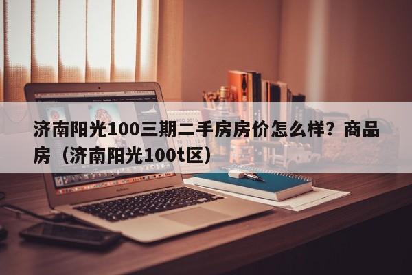 济南阳光100三期二手房房价怎么样？商品房（济南阳光100t区）-第1张图片