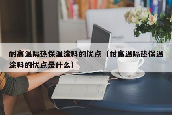 耐高温隔热保温涂料的优点（耐高温隔热保温涂料的优点是什么）-第1张图片