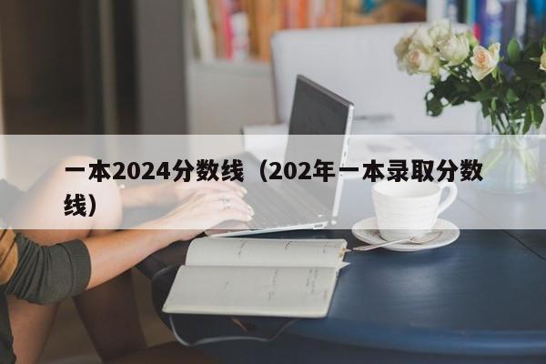 一本2024分数线（202年一本录取分数线）-第1张图片