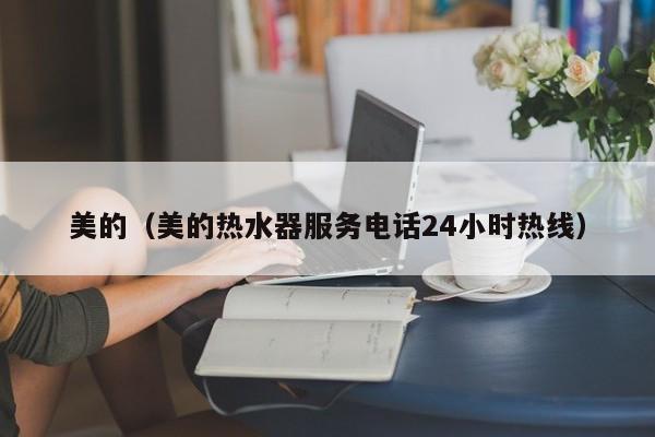 美的（美的热水器服务电话24小时热线）-第1张图片