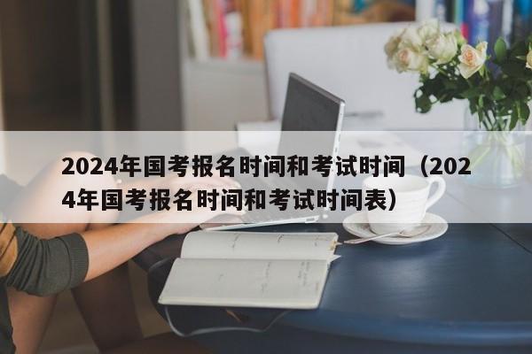 2024年国考报名时间和考试时间（2024年国考报名时间和考试时间表）-第1张图片