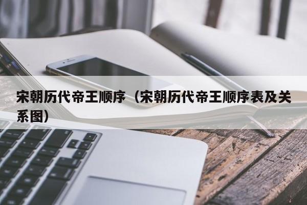 宋朝历代帝王顺序（宋朝历代帝王顺序表及关系图）-第1张图片