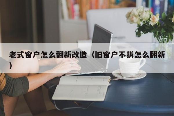 老式窗户怎么翻新改造（旧窗户不拆怎么翻新）-第1张图片