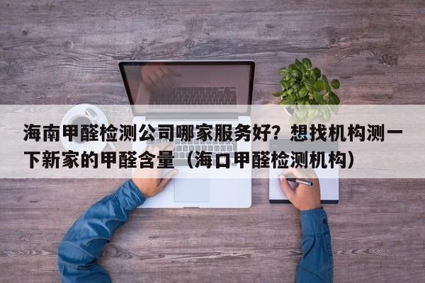 海南甲醛检测公司哪家服务好？想找机构测一下新家的甲醛含量（海口甲醛检测机构）-第1张图片