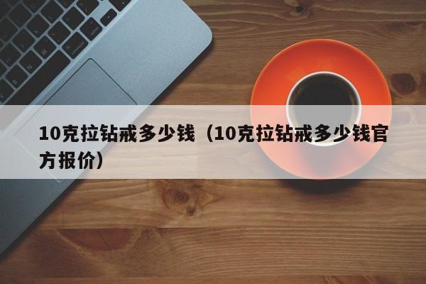 10克拉钻戒多少钱（10克拉钻戒多少钱官方报价）-第1张图片