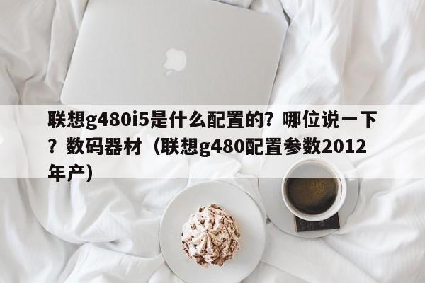 联想g480i5是什么配置的？哪位说一下？数码器材（联想g480配置参数2012年产）-第1张图片