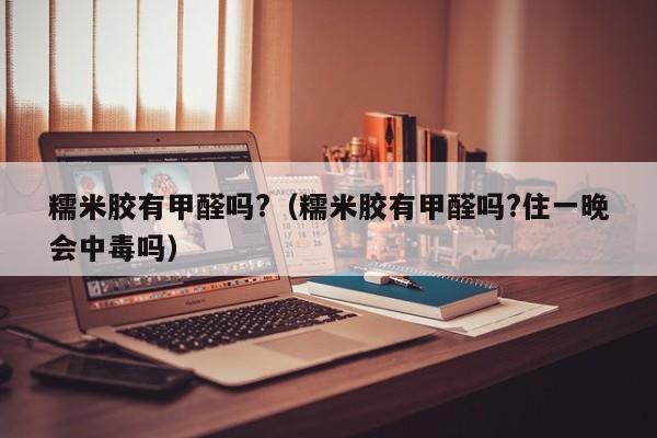 糯米胶有甲醛吗?（糯米胶有甲醛吗?住一晚会中毒吗）-第1张图片