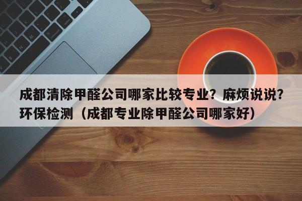 成都清除甲醛公司哪家比较专业？麻烦说说？环保检测（成都专业除甲醛公司哪家好）-第1张图片