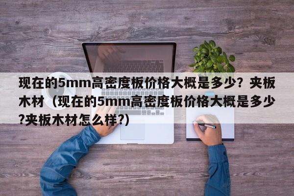 现在的5mm高密度板价格大概是多少？夹板木材（现在的5mm高密度板价格大概是多少?夹板木材怎么样?）-第1张图片