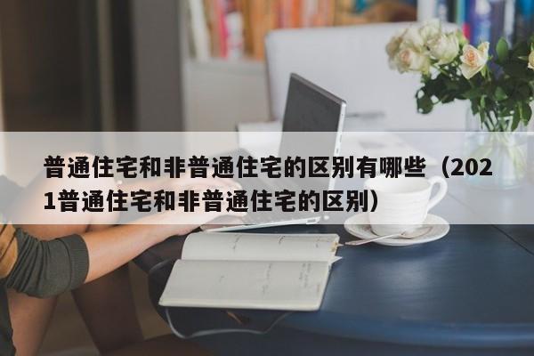 普通住宅和非普通住宅的区别有哪些（2021普通住宅和非普通住宅的区别）-第1张图片