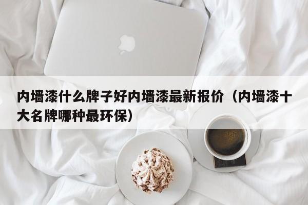 内墙漆什么牌子好内墙漆最新报价（内墙漆十大名牌哪种最环保）-第1张图片