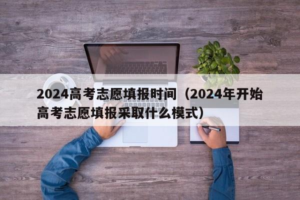 2024高考志愿填报时间（2024年开始高考志愿填报采取什么模式）-第1张图片