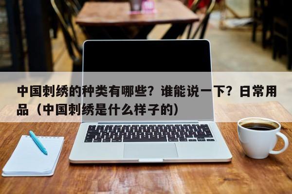 中国刺绣的种类有哪些？谁能说一下？日常用品（中国刺绣是什么样子的）-第1张图片