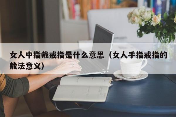 女人中指戴戒指是什么意思（女人手指戒指的戴法意义）-第1张图片