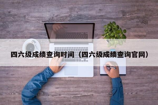 四六级成绩查询时间（四六级成绩查询官网）-第1张图片