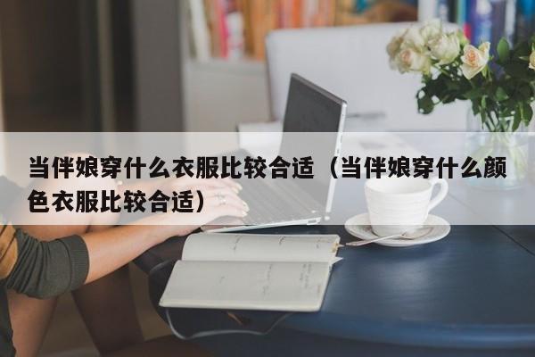 当伴娘穿什么衣服比较合适（当伴娘穿什么颜色衣服比较合适）-第1张图片