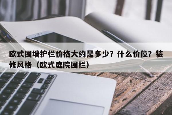 欧式围墙护栏价格大约是多少？什么价位？装修风格（欧式庭院围栏）-第1张图片