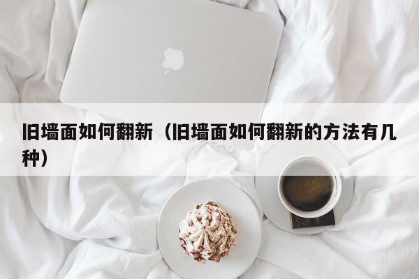 旧墙面如何翻新（旧墙面如何翻新的方法有几种）-第1张图片