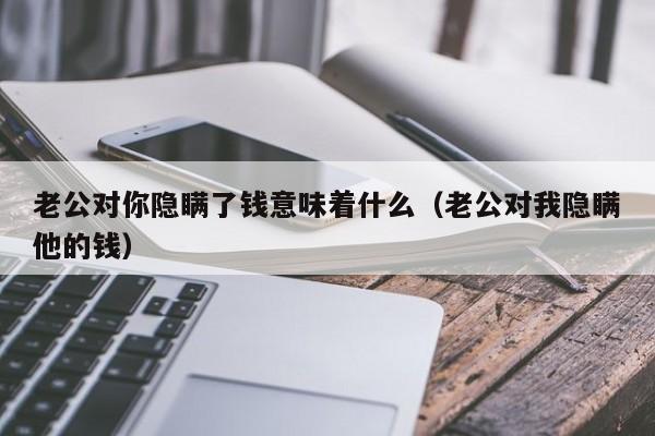 老公对你隐瞒了钱意味着什么（老公对我隐瞒他的钱）-第1张图片