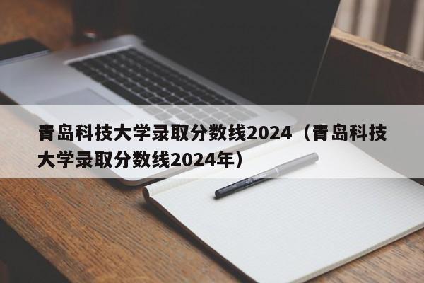 青岛科技大学录取分数线2024（青岛科技大学录取分数线2024年）-第1张图片