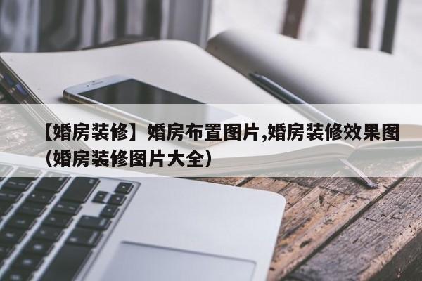 【婚房装修】婚房布置图片,婚房装修效果图（婚房装修图片大全）-第1张图片