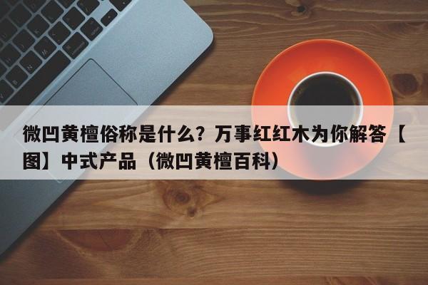 微凹黄檀俗称是什么？万事红红木为你解答【图】中式产品（微凹黄檀百科）-第1张图片