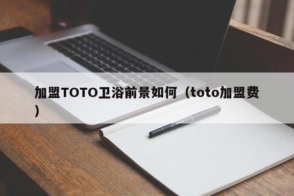 加盟TOTO卫浴前景如何（toto加盟费）-第1张图片