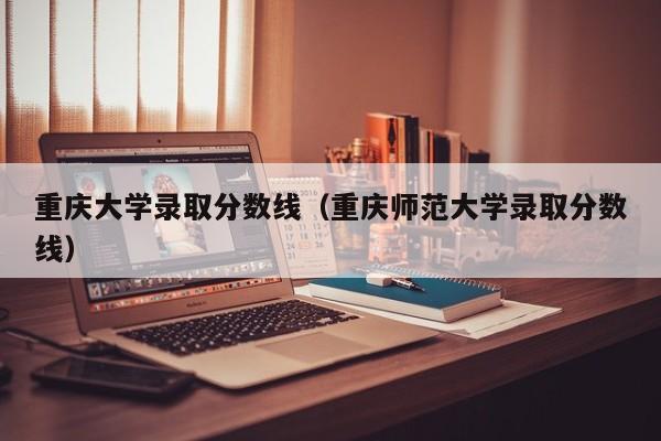 重庆大学录取分数线（重庆师范大学录取分数线）-第1张图片