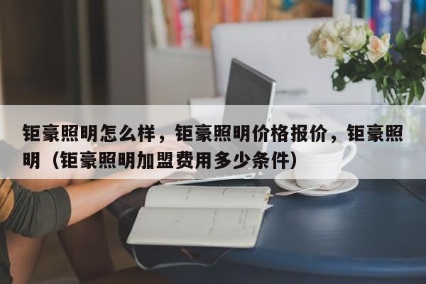 钜豪照明怎么样，钜豪照明价格报价，钜豪照明（钜豪照明加盟费用多少条件）-第1张图片