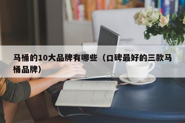 马桶的10大品牌有哪些（口碑最好的三款马桶品牌）-第1张图片