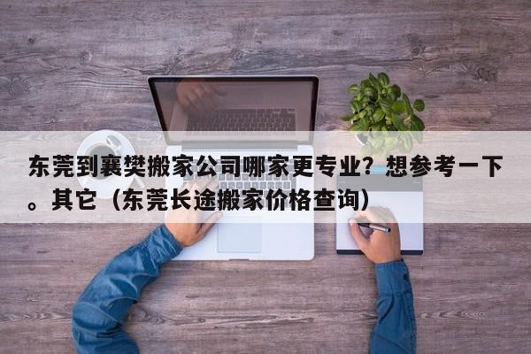 东莞到襄樊搬家公司哪家更专业？想参考一下。其它（东莞长途搬家价格查询）-第1张图片