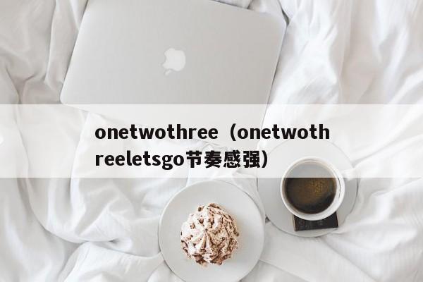 onetwothree（onetwothreeletsgo节奏感强）-第1张图片