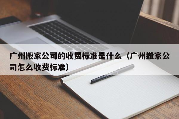 广州搬家公司的收费标准是什么（广州搬家公司怎么收费标准）-第1张图片