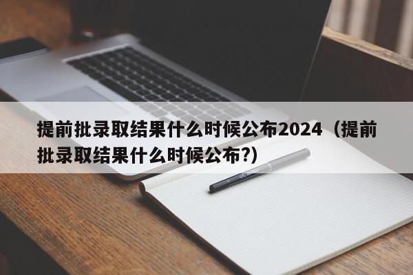 提前批录取结果什么时候公布2024（提前批录取结果什么时候公布?）-第1张图片